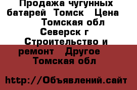 Продажа чугунных батарей, Томск › Цена ­ 499 - Томская обл., Северск г. Строительство и ремонт » Другое   . Томская обл.